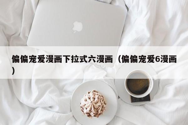 偏偏宠爱漫画下拉式六漫画（偏偏宠爱6漫画）