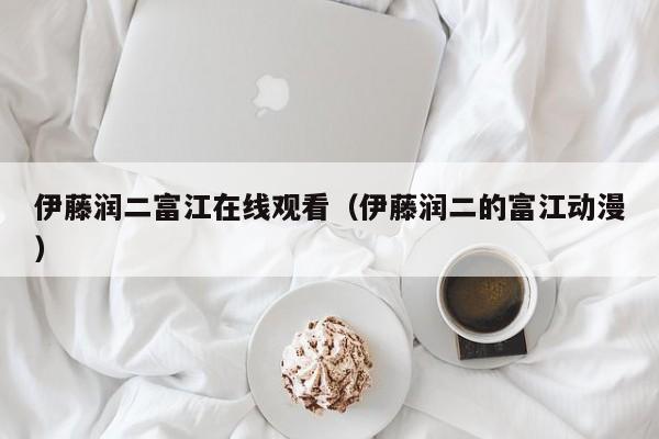伊藤润二富江在线观看（伊藤润二的富江动漫）