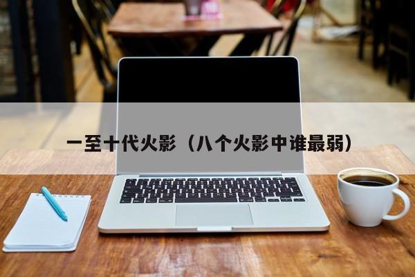 一至十代火影（八个火影中谁最弱）
