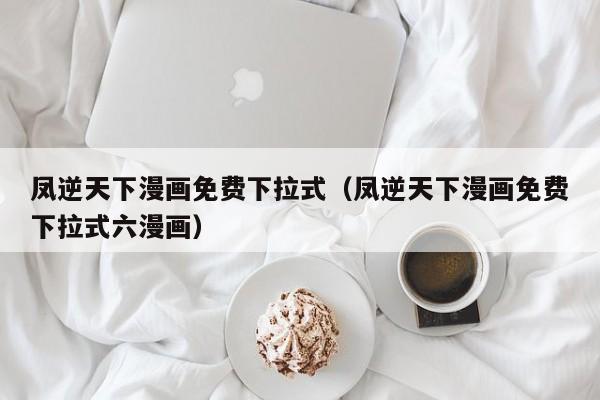 凤逆天下漫画免费下拉式（凤逆天下漫画免费下拉式六漫画）