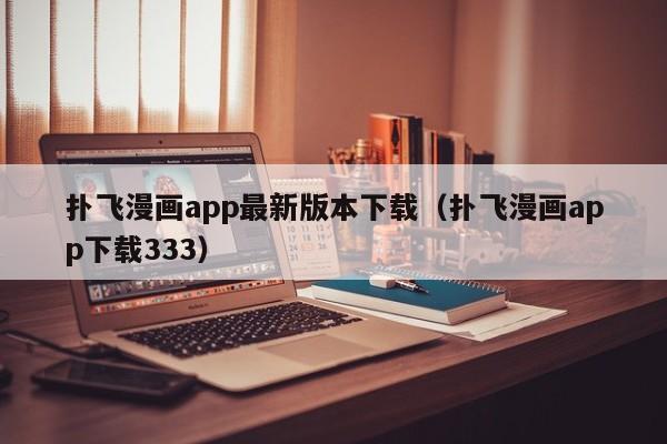 扑飞漫画app最新版本下载（扑飞漫画app下载333）