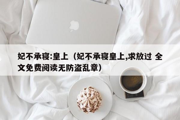 妃不承寝:皇上（妃不承寝皇上,求放过 全文免费阅读无防盗乱章）