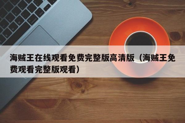 海贼王在线观看免费完整版高清版（海贼王免费观看完整版观看）
