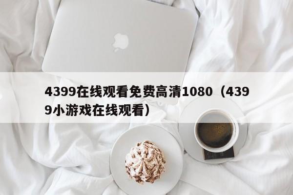 4399在线观看免费高清1080（4399小游戏在线观看）