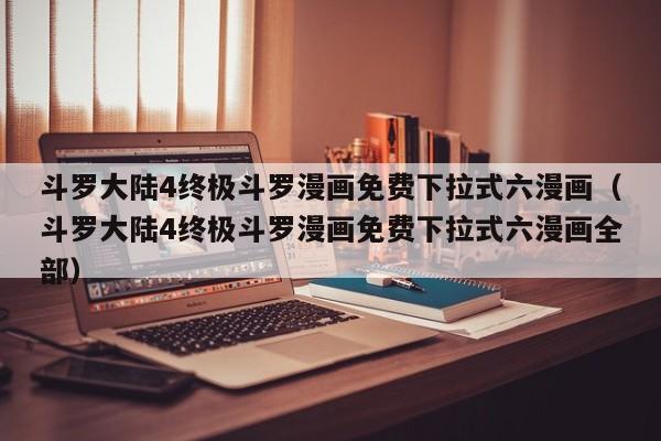 斗罗大陆4终极斗罗漫画免费下拉式六漫画（斗罗大陆4终极斗罗漫画免费下拉式六漫画全部）