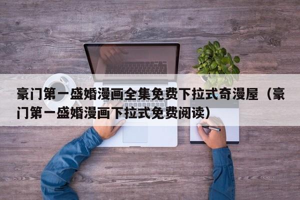豪门第一盛婚漫画全集免费下拉式奇漫屋（豪门第一盛婚漫画下拉式免费阅读）