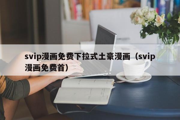 svip漫画免费下拉式土豪漫画（svip漫画免费首）