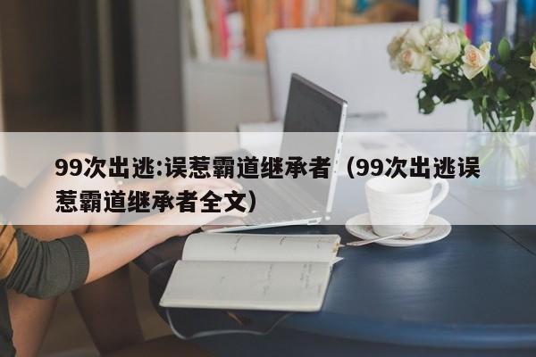 99次出逃:误惹霸道继承者（99次出逃误惹霸道继承者全文）