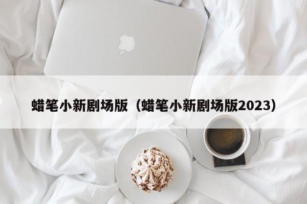 蜡笔小新剧场版（蜡笔小新剧场版2023）