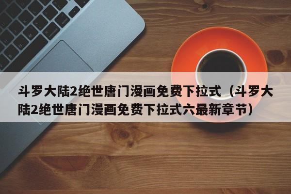 斗罗大陆2绝世唐门漫画免费下拉式（斗罗大陆2绝世唐门漫画免费下拉式六最新章节）