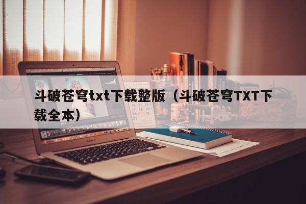 斗破苍穹txt下载整版（斗破苍穹TXT下载全本）