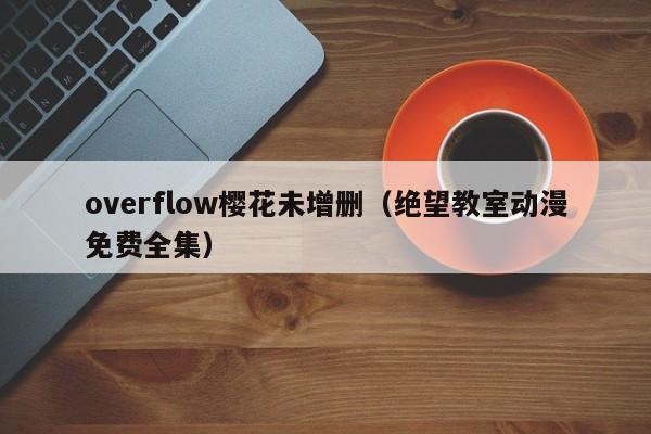 overflow樱花未增删（绝望教室动漫免费全集）