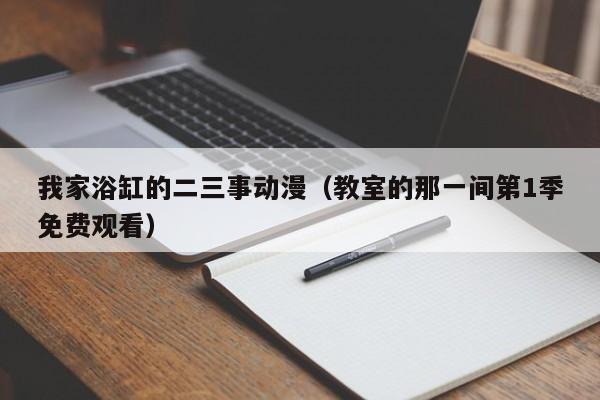 我家浴缸的二三事动漫（教室的那一间第1季免费观看）