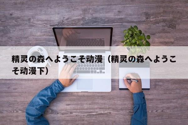 精灵の森へようこそ动漫（精灵の森へようこそ动漫下）