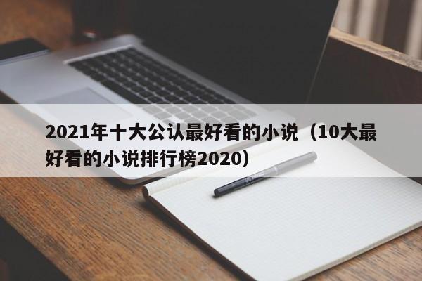2021年十大公认最好看的小说（10大最好看的小说排行榜2020）