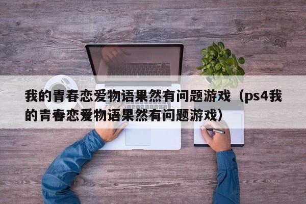 我的青春恋爱物语果然有问题游戏（ps4我的青春恋爱物语果然有问题游戏）