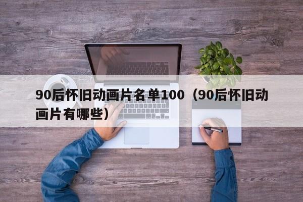 90后怀旧动画片名单100（90后怀旧动画片有哪些）