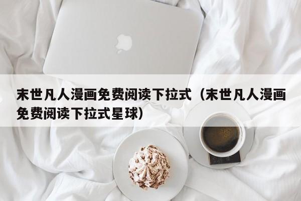 末世凡人漫画免费阅读下拉式（末世凡人漫画免费阅读下拉式星球）