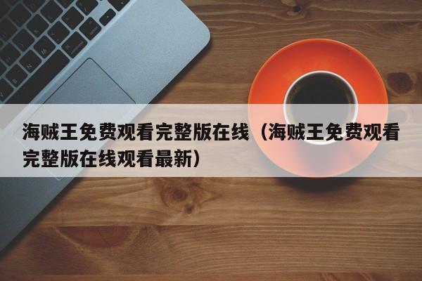 海贼王免费观看完整版在线（海贼王免费观看完整版在线观看最新）