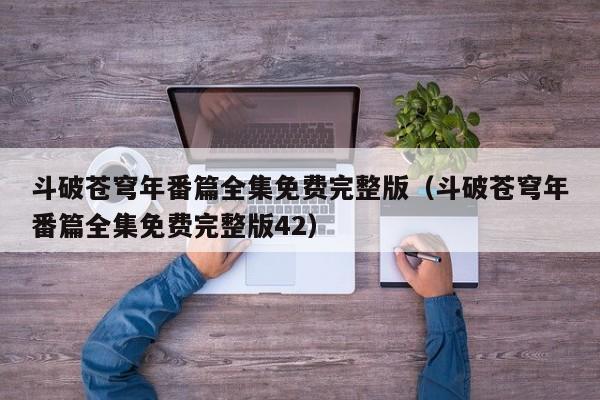 斗破苍穹年番篇全集免费完整版（斗破苍穹年番篇全集免费完整版42）