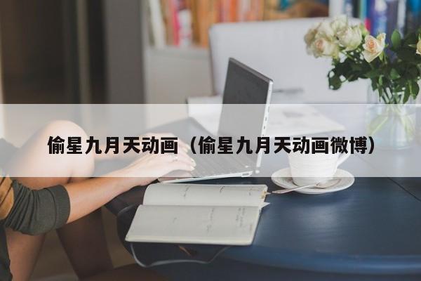 偷星九月天动画（偷星九月天动画微博）