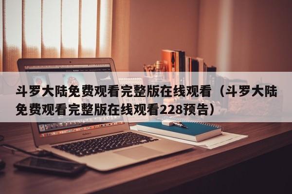 斗罗大陆免费观看完整版在线观看（斗罗大陆免费观看完整版在线观看228预告）