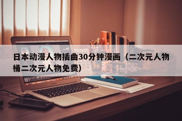 日本动漫人物插曲30分钟漫画（二次元人物桶二次元人物免费）