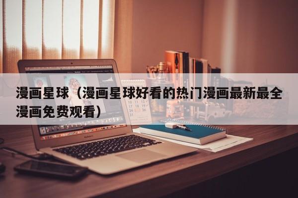 漫画星球（漫画星球好看的热门漫画最新最全漫画免费观看）