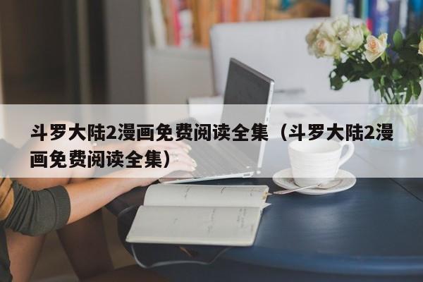 斗罗大陆2漫画免费阅读全集（斗罗大陆2漫画免费阅读全集）