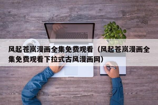 风起苍岚漫画全集免费观看（风起苍岚漫画全集免费观看下拉式古风漫画网）