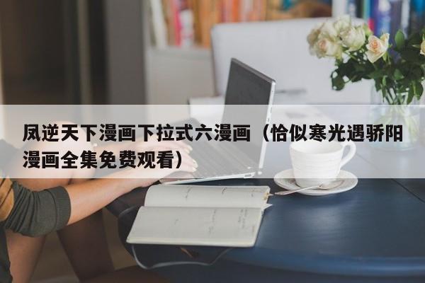 凤逆天下漫画下拉式六漫画（恰似寒光遇骄阳漫画全集免费观看）