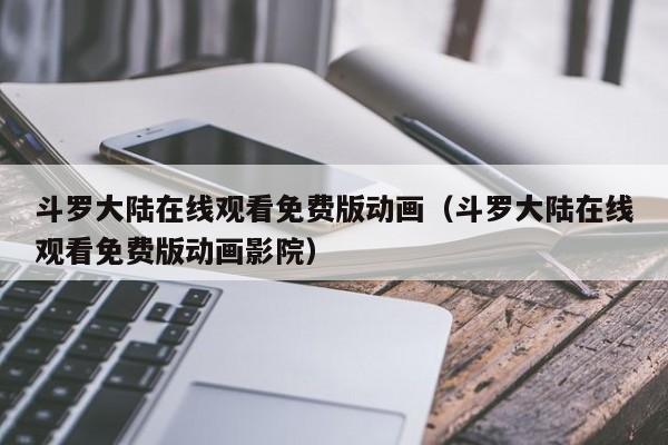 斗罗大陆在线观看免费版动画（斗罗大陆在线观看免费版动画影院）