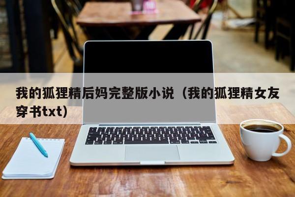 我的狐狸精后妈完整版小说（我的狐狸精女友穿书txt）