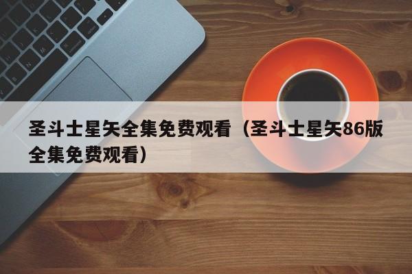 圣斗士星矢全集免费观看（圣斗士星矢86版全集免费观看）