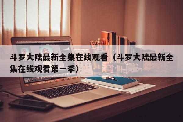斗罗大陆最新全集在线观看（斗罗大陆最新全集在线观看第一季）