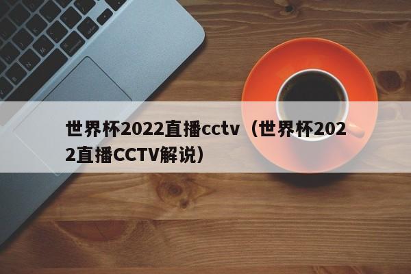 世界杯2022直播cctv（世界杯2022直播CCTV解说）