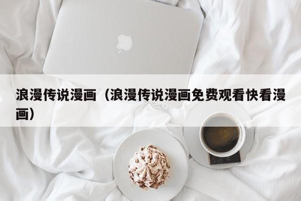 浪漫传说漫画（浪漫传说漫画免费观看快看漫画）