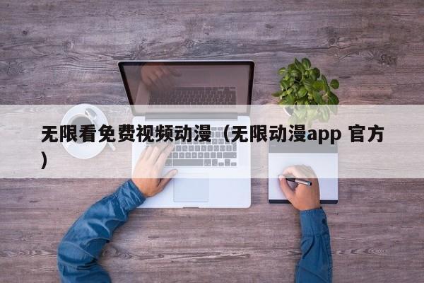 无限看免费视频动漫（无限动漫app 官方）
