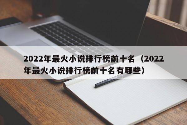 2022年最火小说排行榜前十名（2022年最火小说排行榜前十名有哪些）