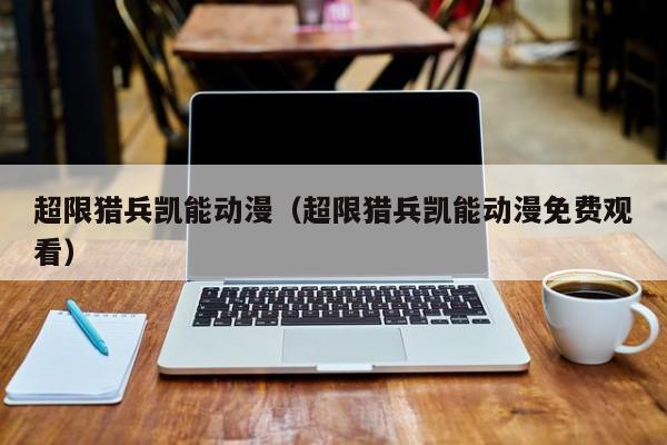 超限猎兵凯能动漫（超限猎兵凯能动漫免费观看）