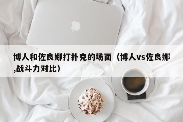 博人和佐良娜打扑克的场面（博人vs佐良娜,战斗力对比）