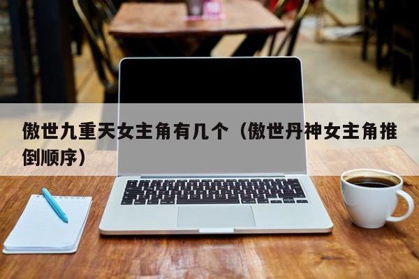 傲世九重天女主角有几个（傲世丹神女主角推倒顺序）