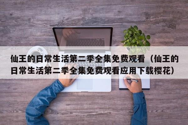 仙王的日常生活第二季全集免费观看（仙王的日常生活第二季全集免费观看应用下载樱花）