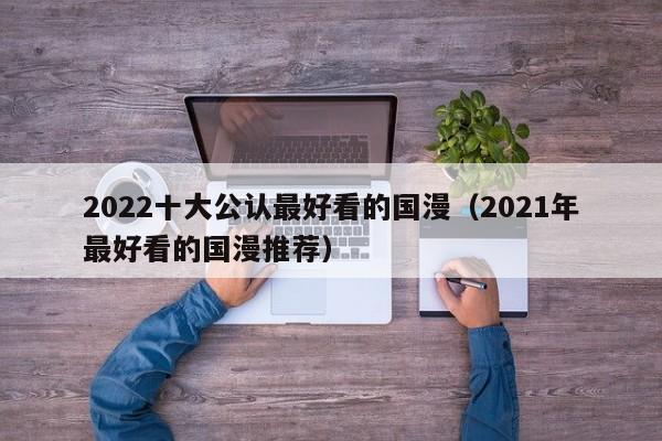 2022十大公认最好看的国漫（2021年最好看的国漫推荐）
