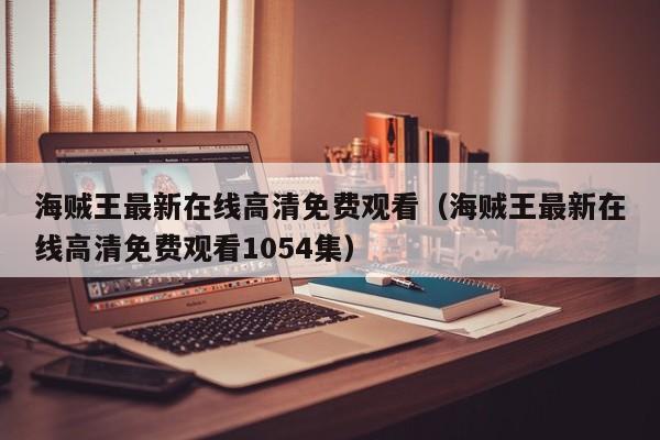 海贼王最新在线高清免费观看（海贼王最新在线高清免费观看1054集）
