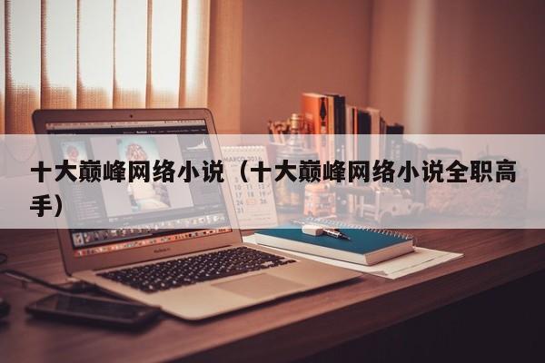 十大巅峰网络小说（十大巅峰网络小说全职高手）