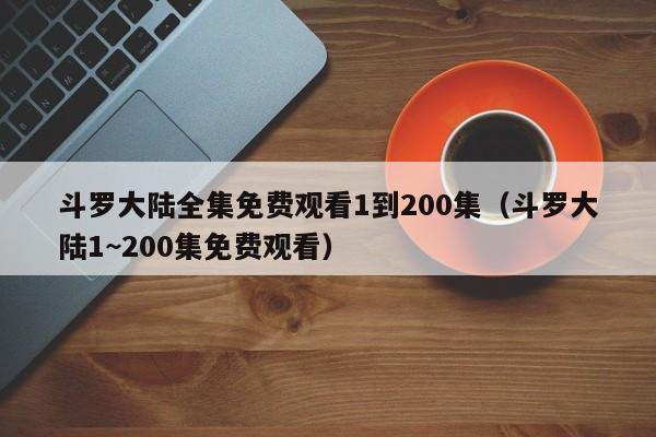 斗罗大陆全集免费观看1到200集（斗罗大陆1~200集免费观看）