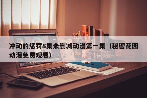 冲动的惩罚8集未删减动漫第一集（秘密花园动漫免费观看）