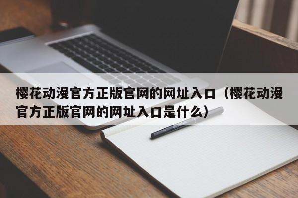 樱花动漫官方正版官网的网址入口（樱花动漫官方正版官网的网址入口是什么）