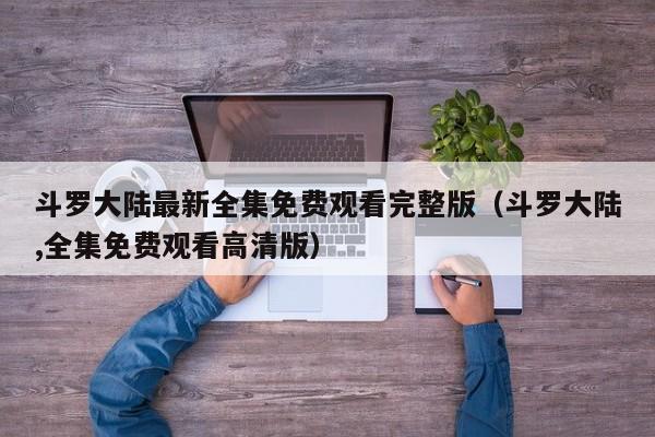 斗罗大陆最新全集免费观看完整版（斗罗大陆,全集免费观看高清版）